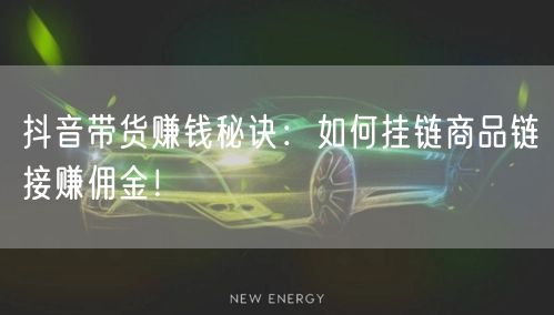 抖音带货赚钱秘诀：如何挂链商品链接赚佣金！