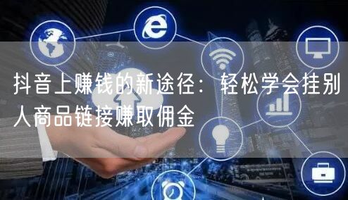 抖音上赚钱的新途径：轻松学会挂别人商品链接赚取佣金