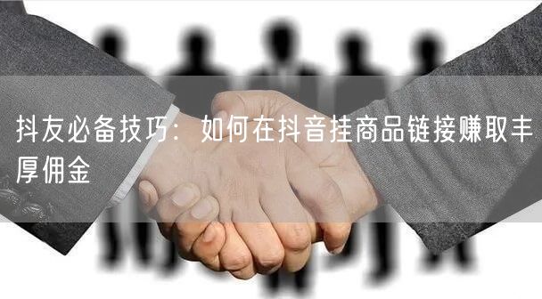 抖友必备技巧：如何在抖音挂商品链接赚取丰厚佣金