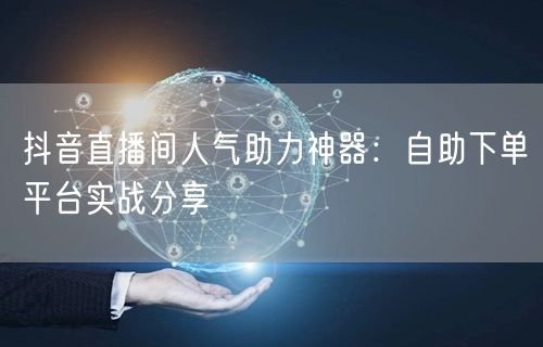 抖音直播间人气助力神器：自助下单平台实战分享