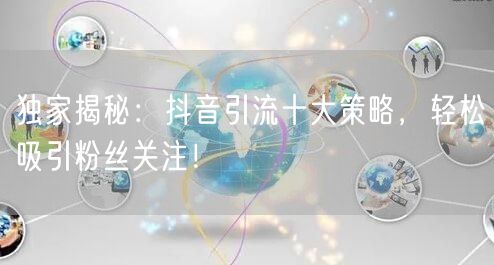 独家揭秘：抖音引流十大策略，轻松吸引粉丝关注！