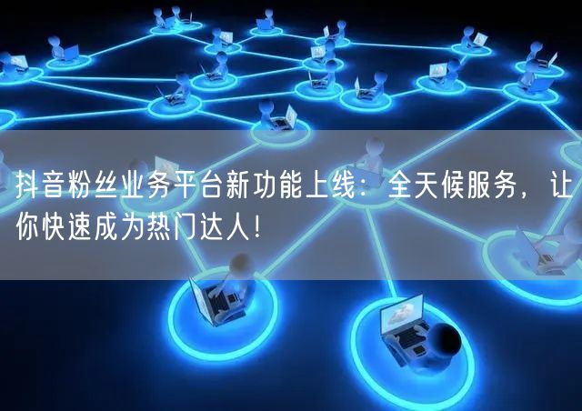 抖音粉丝业务平台新功能上线：全天候服务，让你快速成为热门达人！
