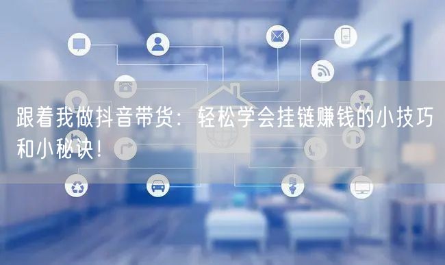 跟着我做抖音带货：轻松学会挂链赚钱的小技