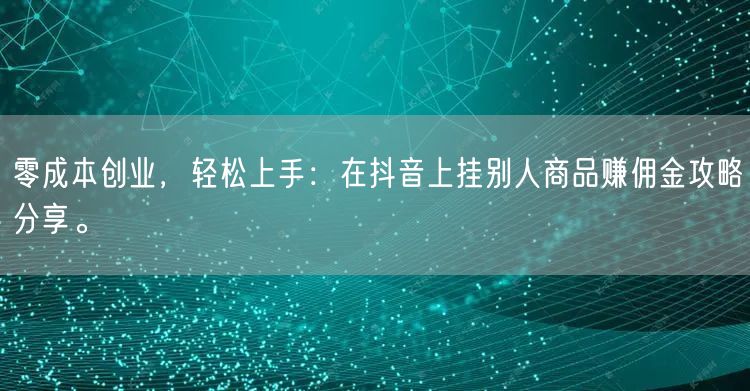 零成本创业，轻松上手：在抖音上挂别人商品