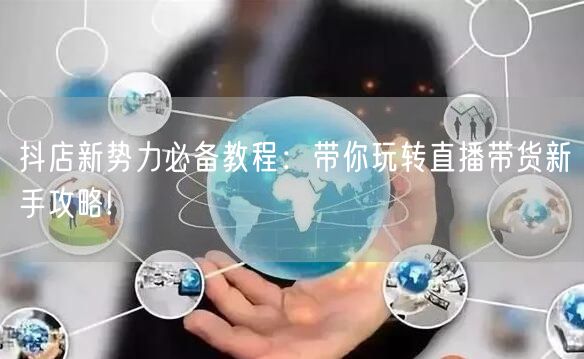 抖店新势力必备教程：带你玩转直播带货新手
