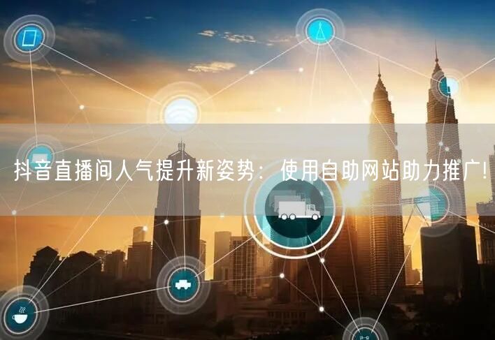 抖音直播间人气提升新姿势：使用自助网站助
