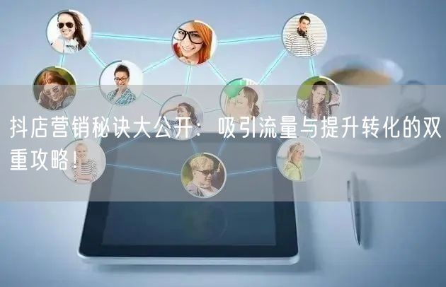 抖店营销秘诀大公开：吸引流量与提升转化的