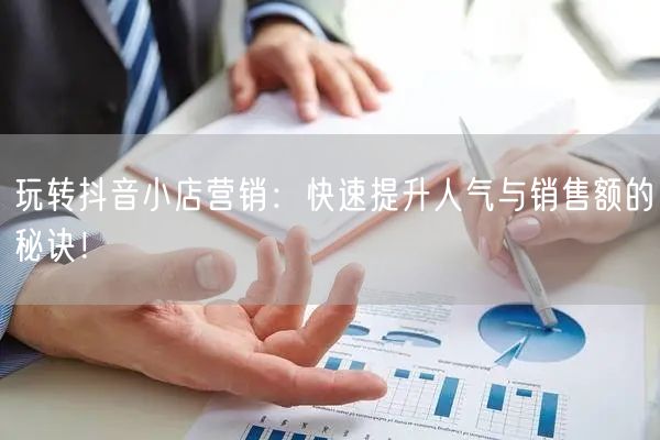 玩转抖音小店营销：快速提升人气与销售额的