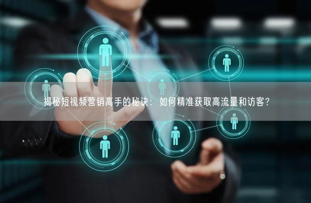 揭秘短视频营销高手的秘诀：如何精准获取高