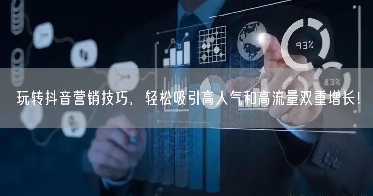 玩转抖音营销技巧，轻松吸引高人气和高流量
