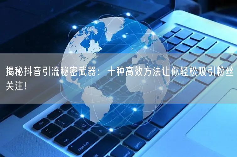 揭秘抖音引流秘密武器：十种高效方法让你轻
