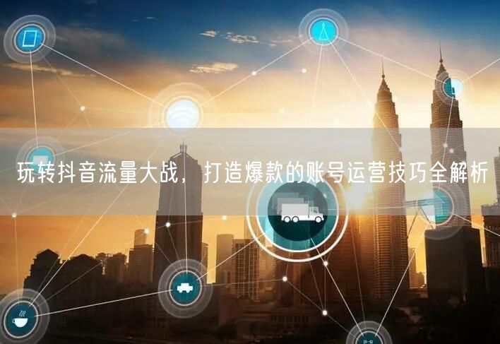 玩转抖音流量大战，打造爆款的账号运营技巧