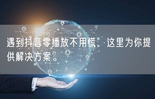遇到抖音零播放不用慌，这里为你提供解决方