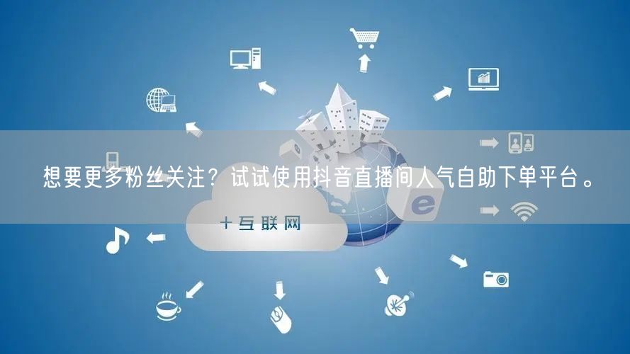 想要更多粉丝关注？试试使用抖音直播间人气自助下单平台。