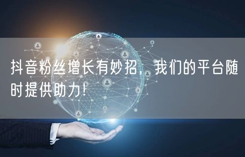 抖音粉丝增长有妙招，我们的平台随时提供助