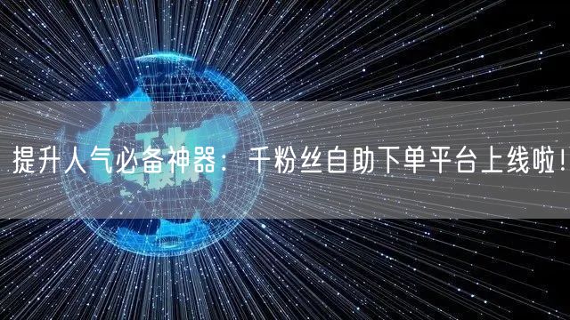 提升人气必备神器：千粉丝自助下单平台上线啦！