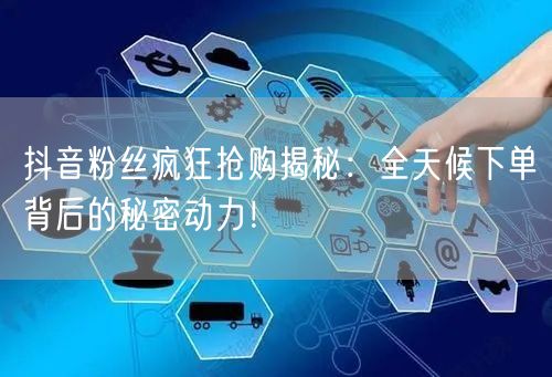抖音粉丝疯狂抢购揭秘：全天候下单背后的秘密动力！