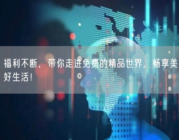福利不断，带你走进免费的精品世界，畅享美好生活！