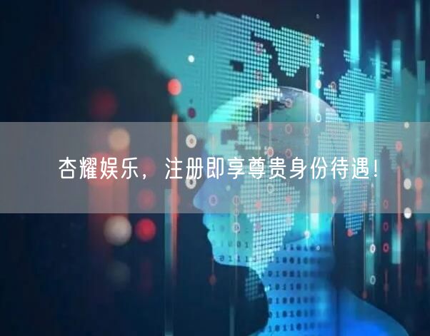 杏耀娱乐，注册即享尊贵身份待遇！