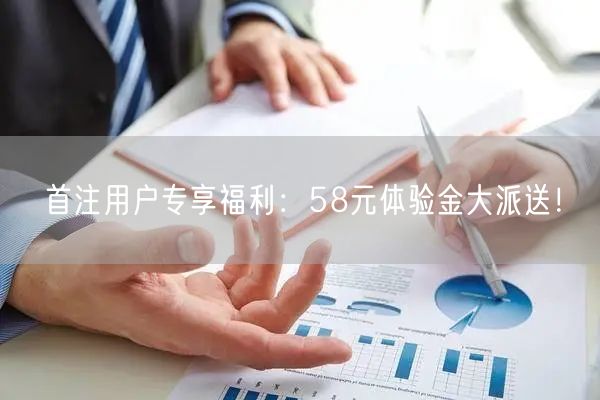 首注用户专享福利：58元体验金大派送！